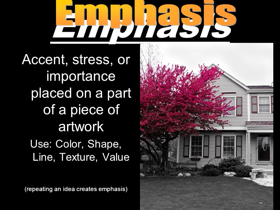 Emphasis Emphasis. Accent, stress, or importance placed on a part of a piece of artwork. Use: Color, Shape, Line, Texture, Value.