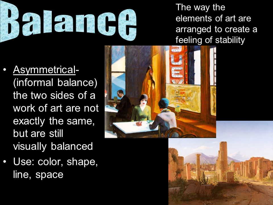 Balance The way the elements of art are arranged to create a feeling of stability.