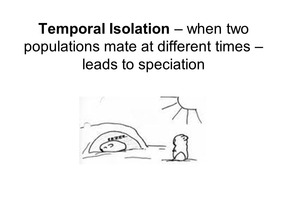 Temporal Isolation – when two populations mate at different times – leads to speciation