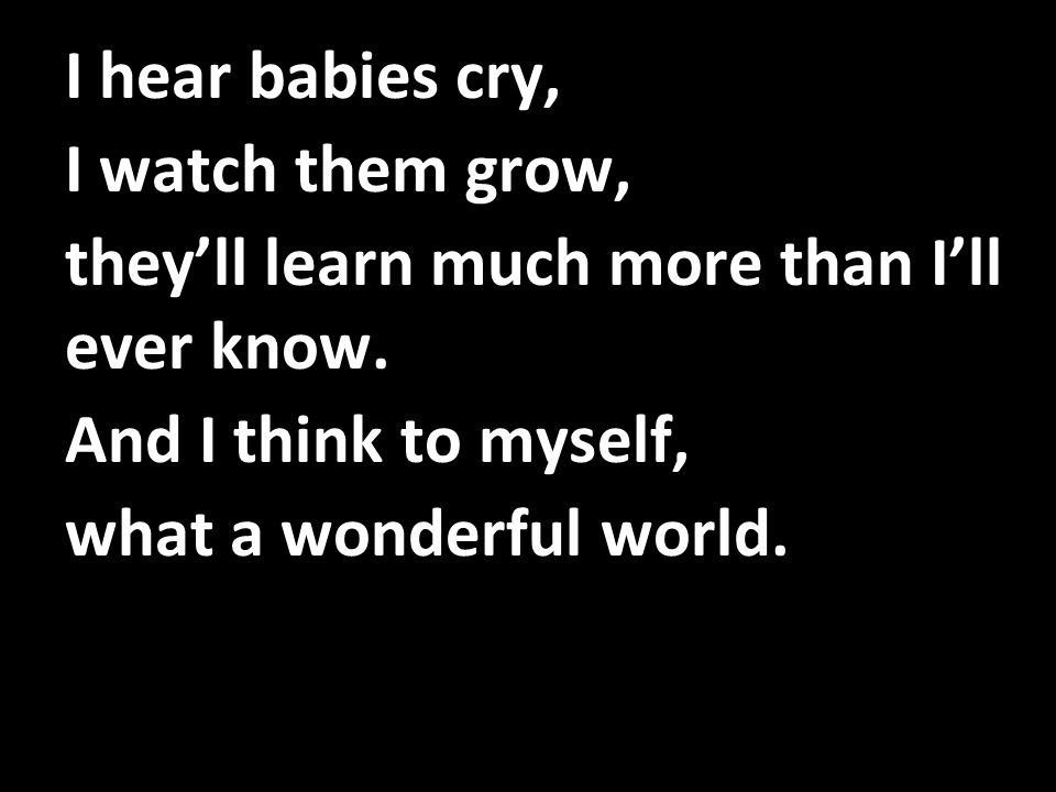 I hear babies cry, I watch them grow, they’ll learn much more than I’ll ever know. And I think to myself,