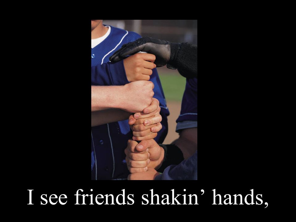 I see friends shakin’ hands,