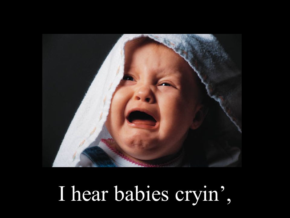 I hear babies cryin’,