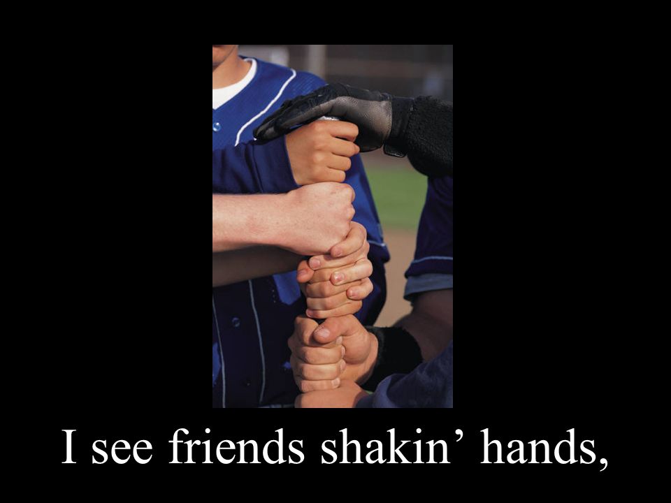 I see friends shakin’ hands,