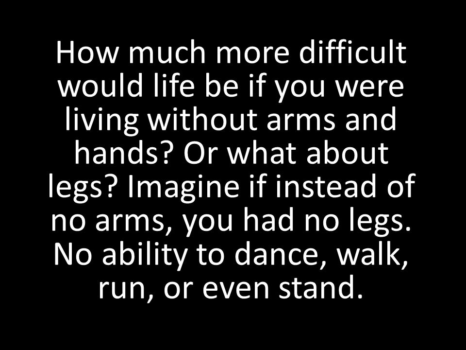 How much more difficult would life be if you were living without arms and hands.