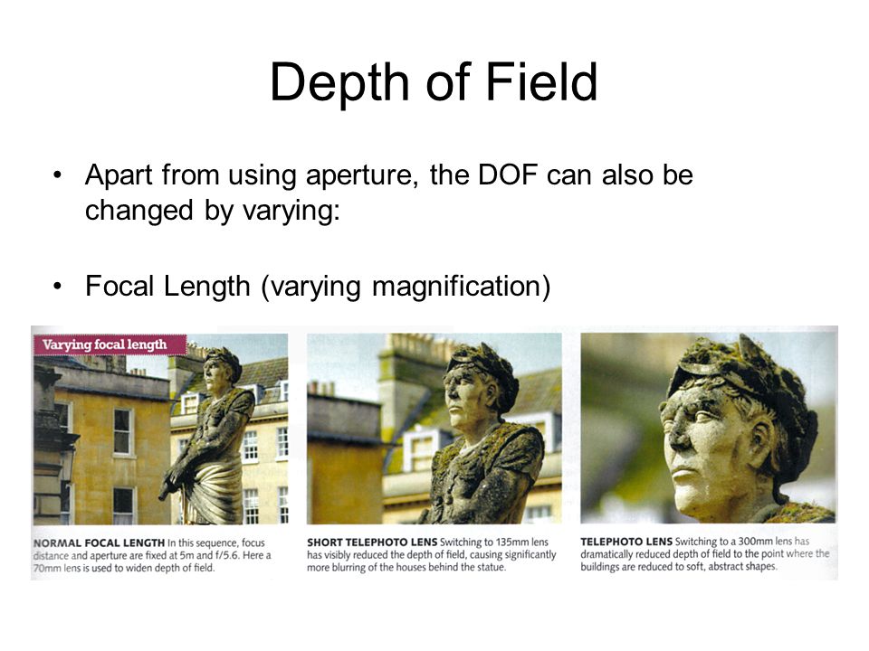 Depth of Field Apart from using aperture, the DOF can also be changed by varying: Focal Length (varying magnification)