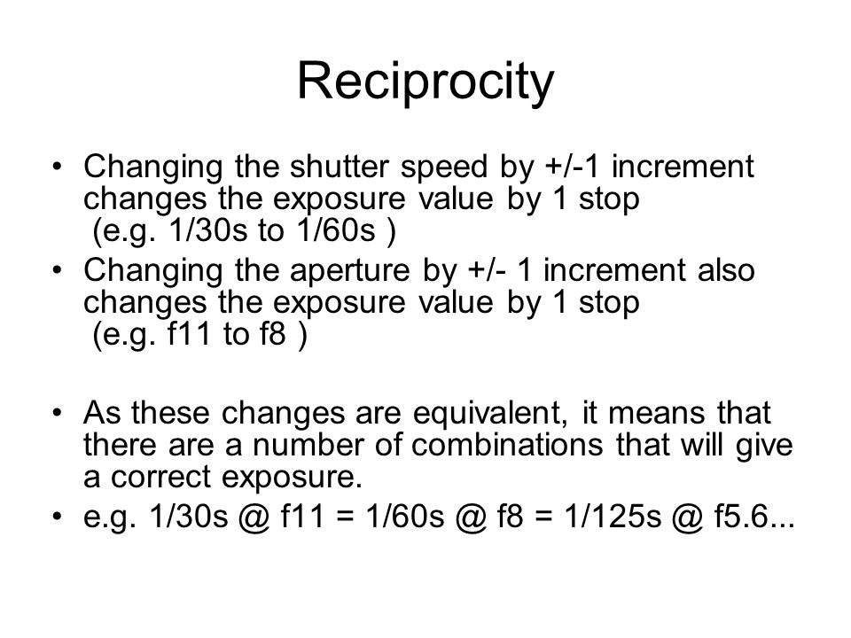Reciprocity Changing the shutter speed by +/-1 increment changes the exposure value by 1 stop (e.g. 1/30s to 1/60s )