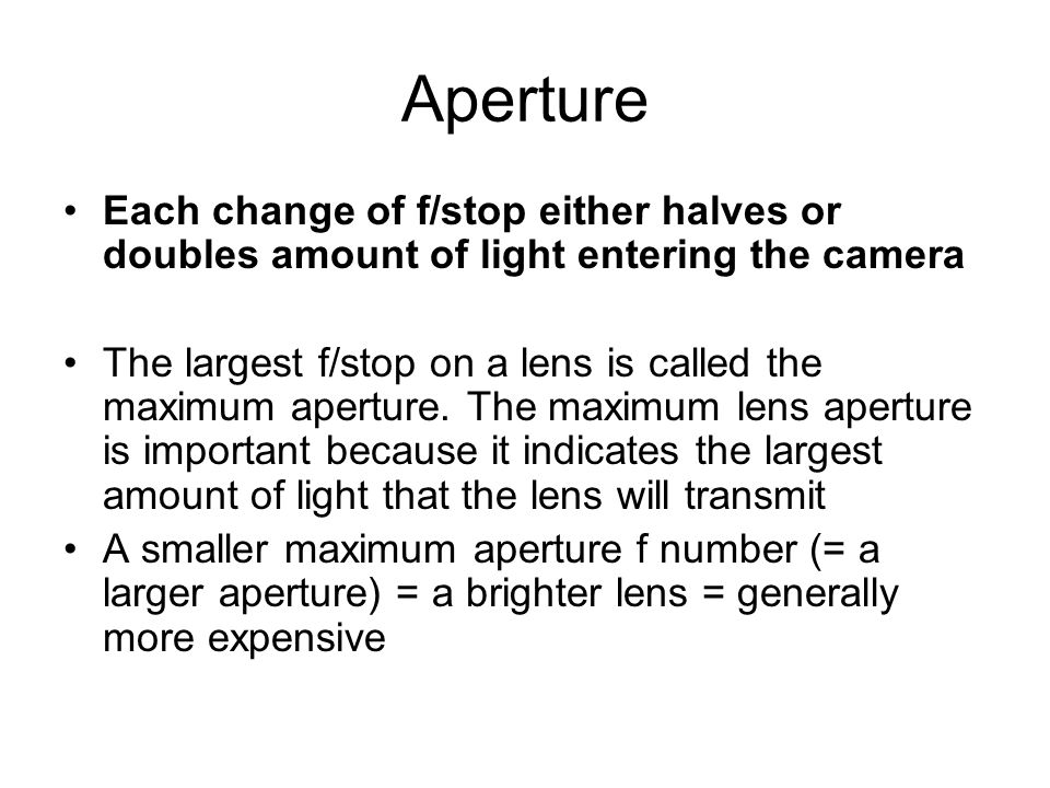 Aperture Each change of f/stop either halves or doubles amount of light entering the camera.