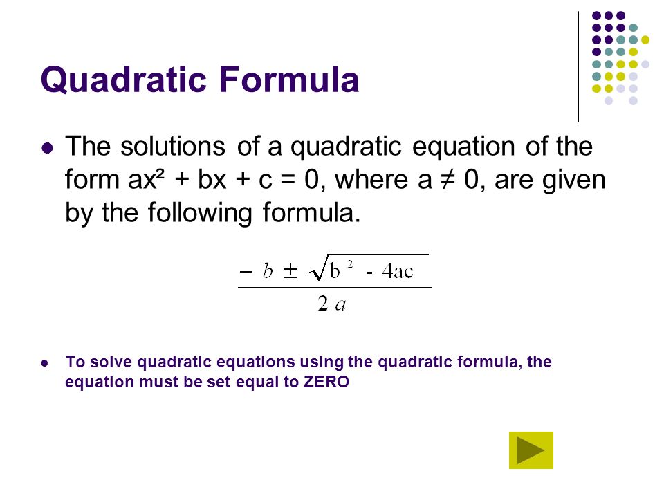 Quadratic Formula The solutions of a quadratic equation of the form ax² + bx + c = 0, where a ≠ 0, are given by the following formula.