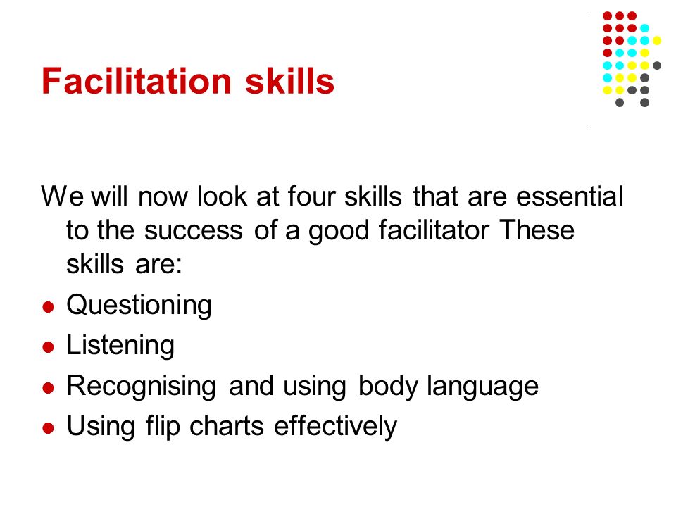Facilitation skills We will now look at four skills that are essential to the success of a good facilitator These skills are: