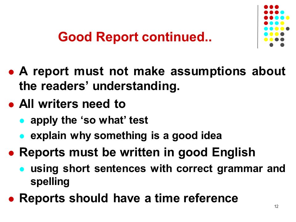 Good Report continued.. A report must not make assumptions about the readers’ understanding. All writers need to.