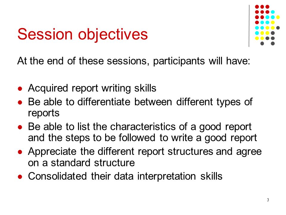Session objectives At the end of these sessions, participants will have: Acquired report writing skills.
