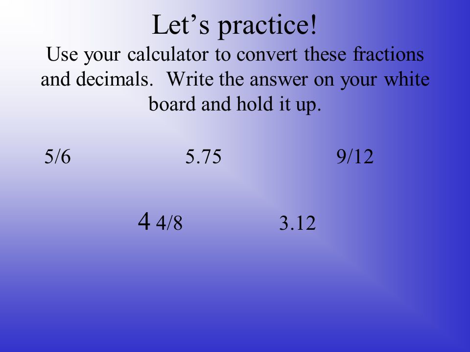 Let’s practice! Use your calculator to convert these fractions and decimals. Write the answer on your white board and hold it up.
