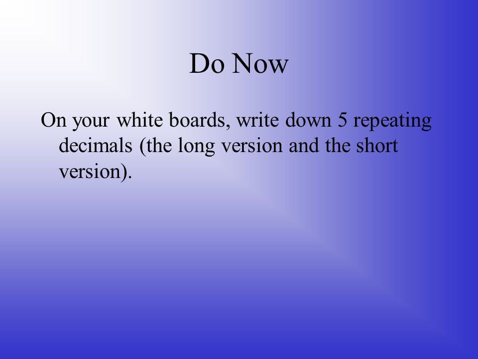 Do Now On your white boards, write down 5 repeating decimals (the long version and the short version).