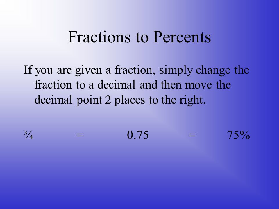 Fractions to Percents If you are given a fraction, simply change the fraction to a decimal and then move the decimal point 2 places to the right.