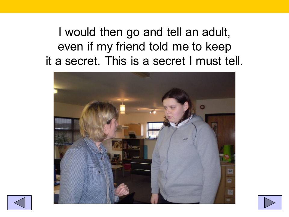 I would then go and tell an adult, even if my friend told me to keep it a secret.