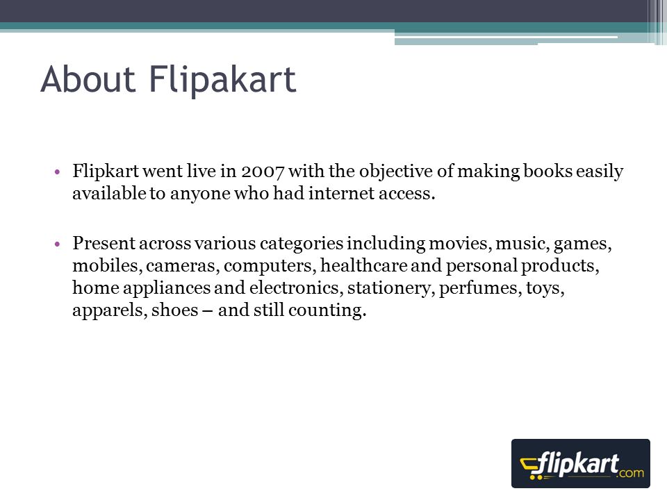 About Flipakart Flipkart went live in 2007 with the objective of making books easily available to anyone who had internet access.