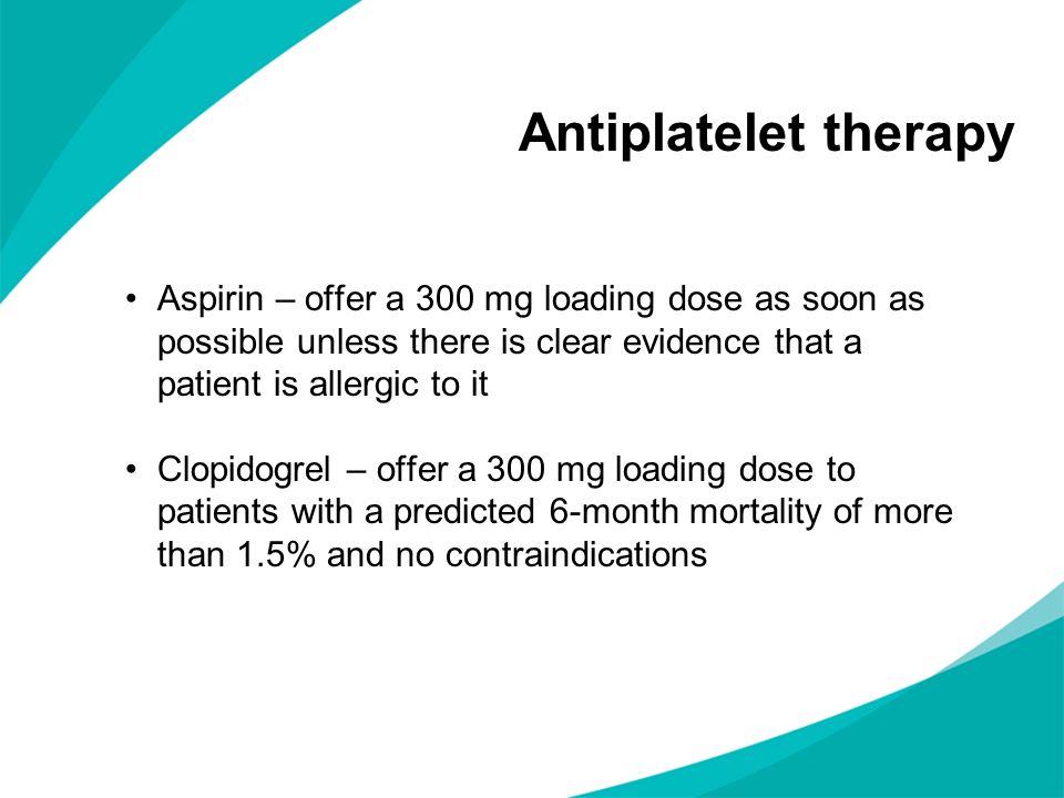 Antiplatelet therapy Aspirin – offer a 300 mg loading dose as soon as possible unless there is clear evidence that a patient is allergic to it.