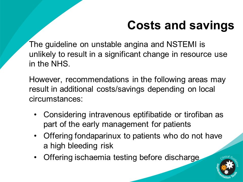 Costs and savings The guideline on unstable angina and NSTEMI is unlikely to result in a significant change in resource use in the NHS.