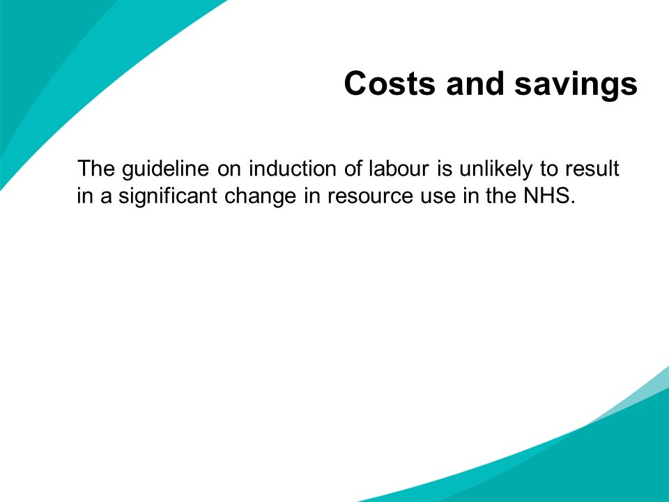 Costs and savings The guideline on induction of labour is unlikely to result in a significant change in resource use in the NHS.