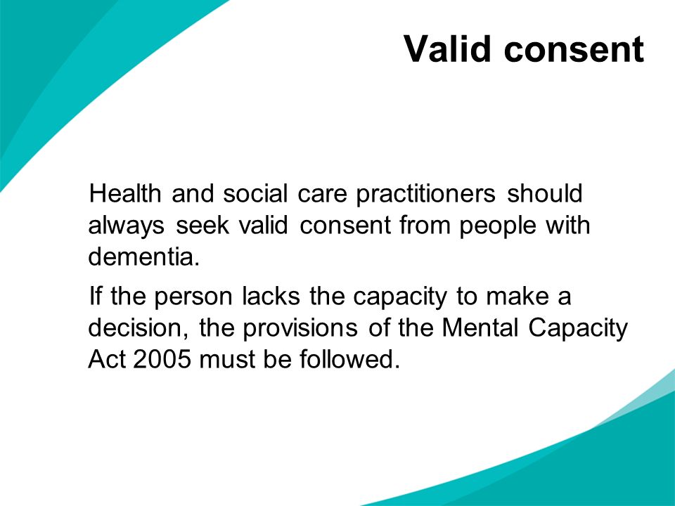 Valid consent Health and social care practitioners should always seek valid consent from people with dementia.