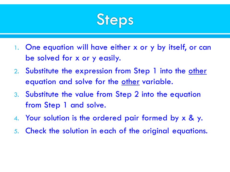 Steps One equation will have either x or y by itself, or can be solved for x or y easily.