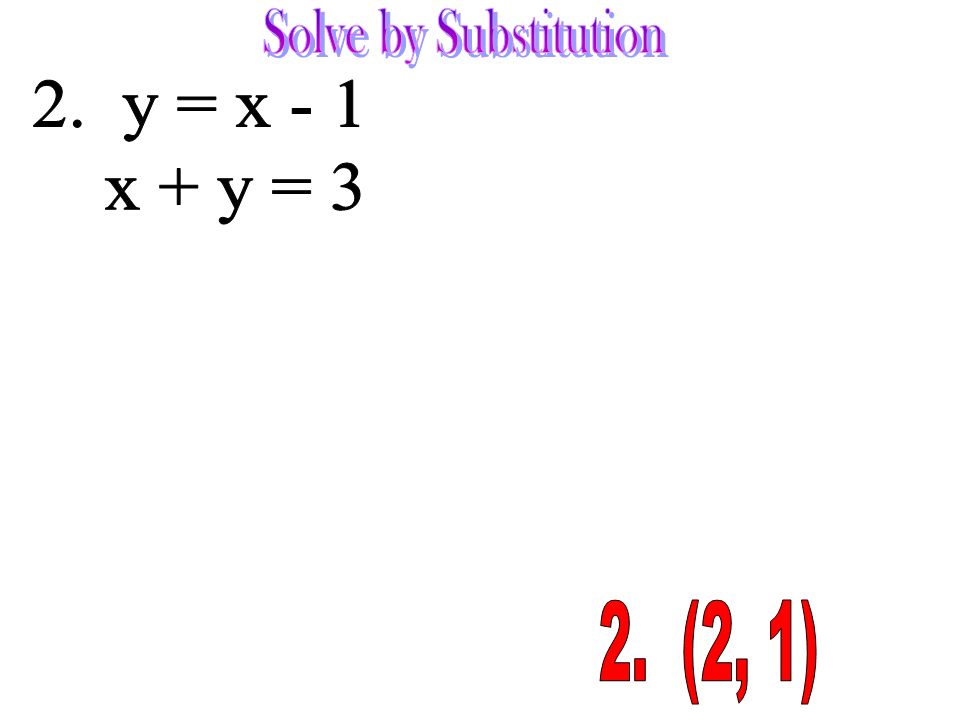 Solve by Substitution 2. y = x - 1 x + y = 3 2. (2, 1)