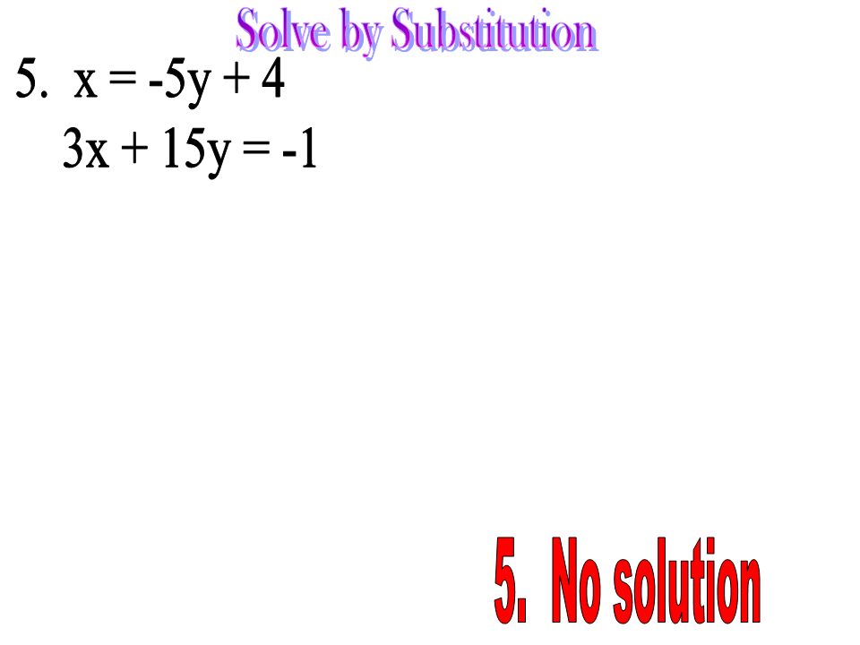 Solve by Substitution 5. x = -5y + 4 3x + 15y = No solution