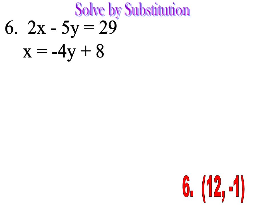 Solve by Substitution 6. 2x - 5y = 29 x = -4y (12, -1)