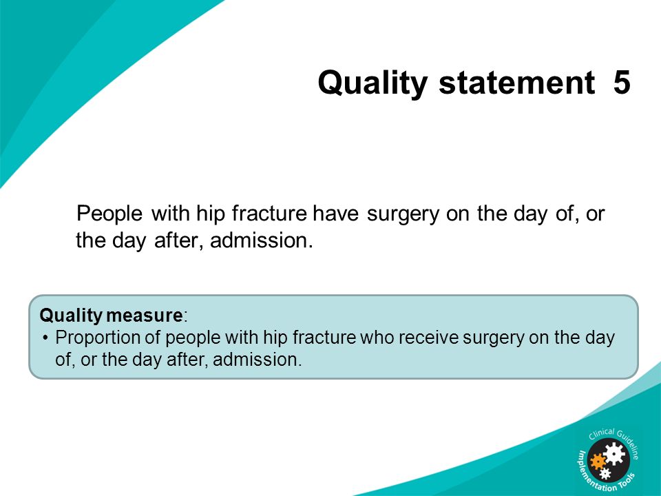 Quality statement 5 People with hip fracture have surgery on the day of, or the day after, admission.