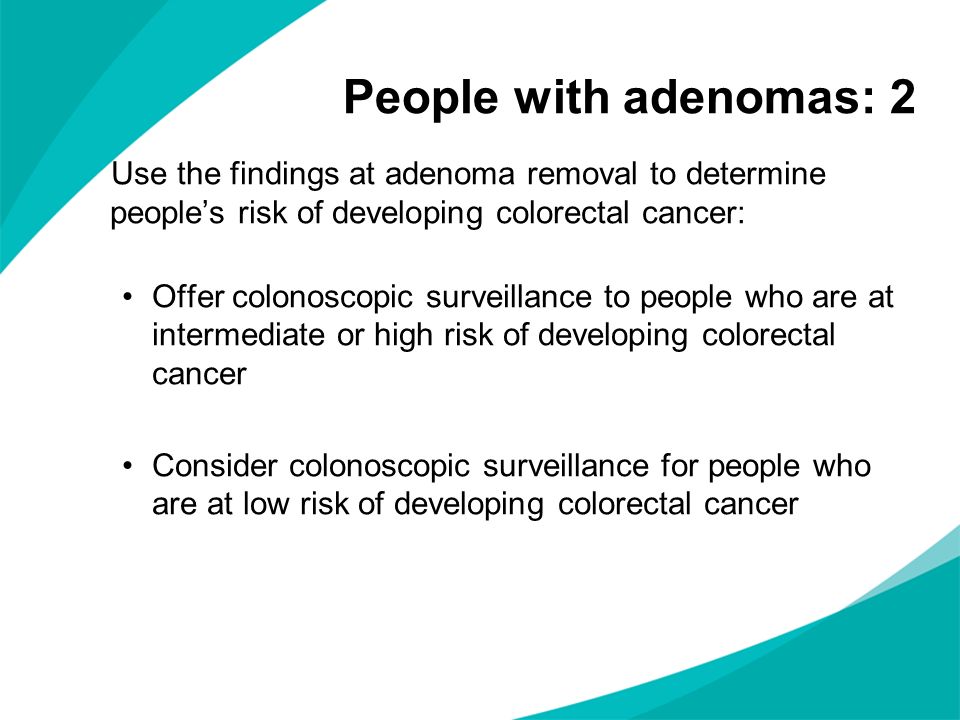 People with adenomas: 2 Use the findings at adenoma removal to determine people’s risk of developing colorectal cancer: