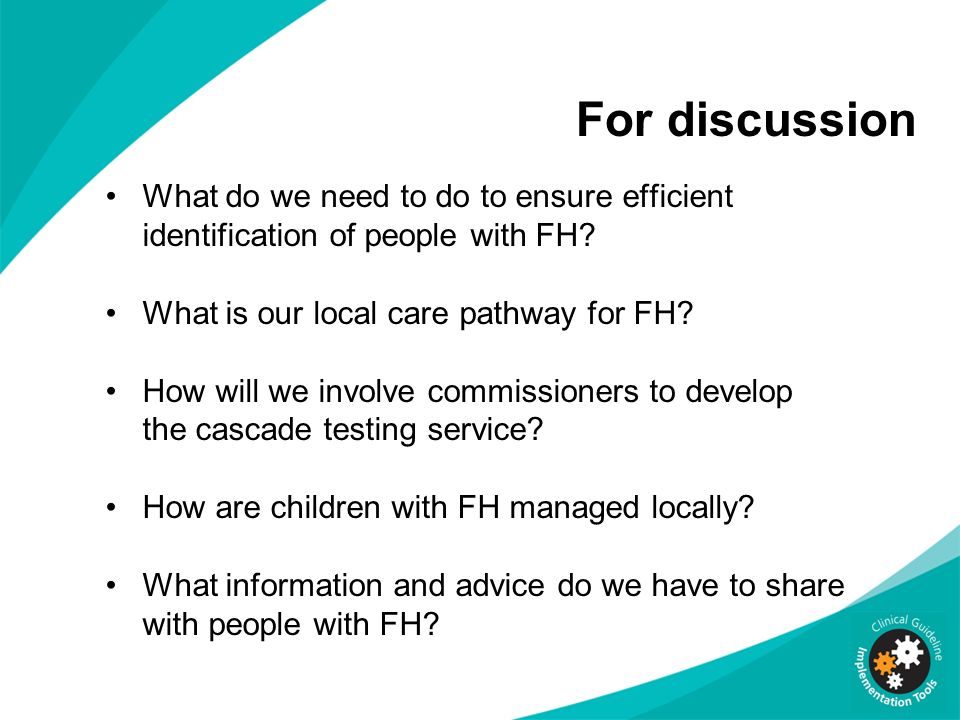 For discussion What do we need to do to ensure efficient identification of people with FH What is our local care pathway for FH