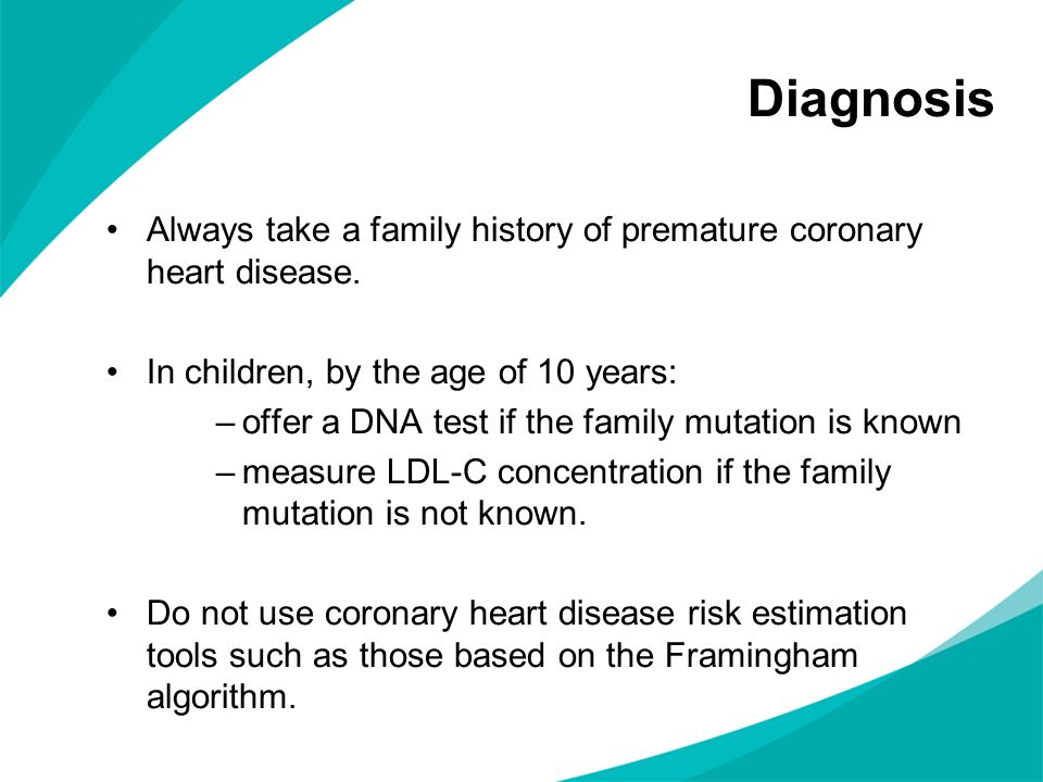 Diagnosis Always take a family history of premature coronary heart disease. In children, by the age of 10 years: