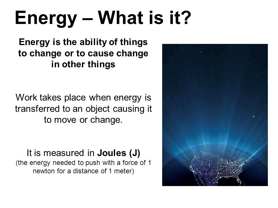 Energy – What is it Energy is the ability of things to change or to cause change in other things.