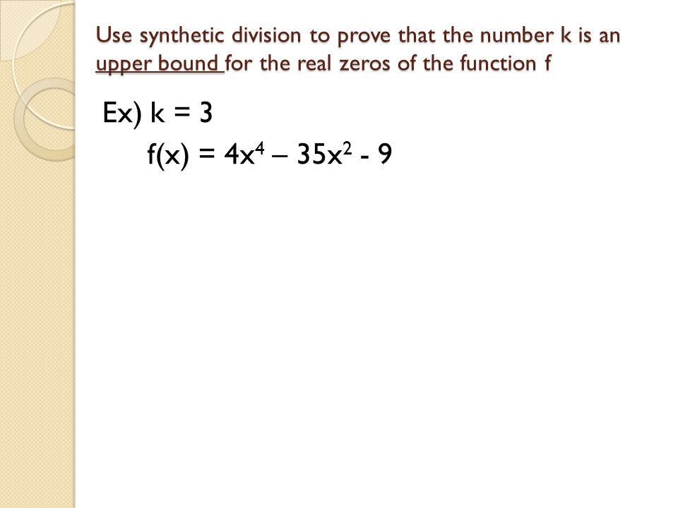 Use synthetic division to prove that the number k is an upper bound for the real zeros of the function f