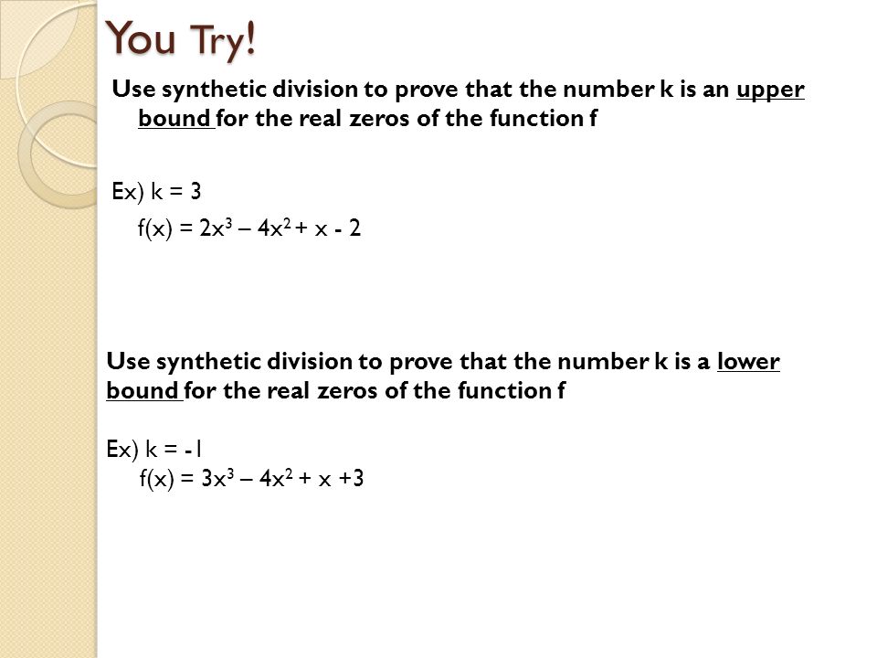 You Try! Use synthetic division to prove that the number k is an upper bound for the real zeros of the function f Ex) k = 3 f(x) = 2x3 – 4x2 + x - 2