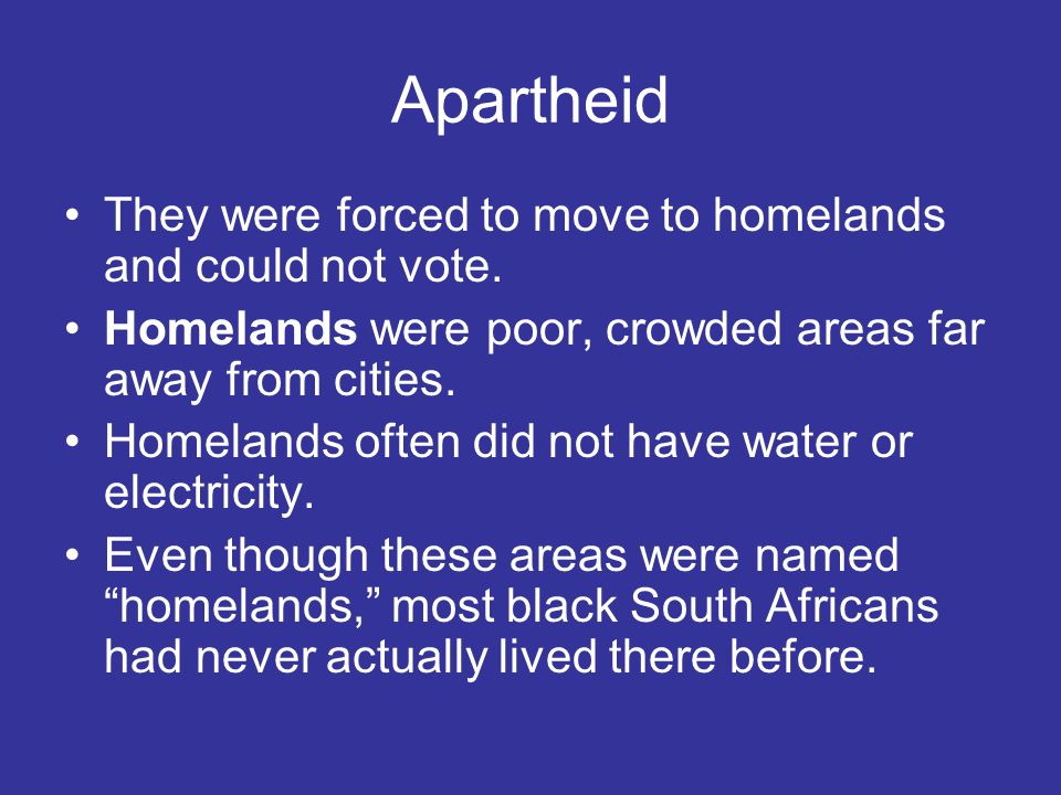 Apartheid They were forced to move to homelands and could not vote.
