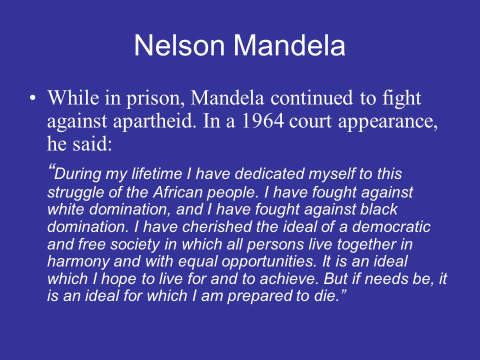 Nelson Mandela While in prison, Mandela continued to fight against apartheid. In a 1964 court appearance, he said: