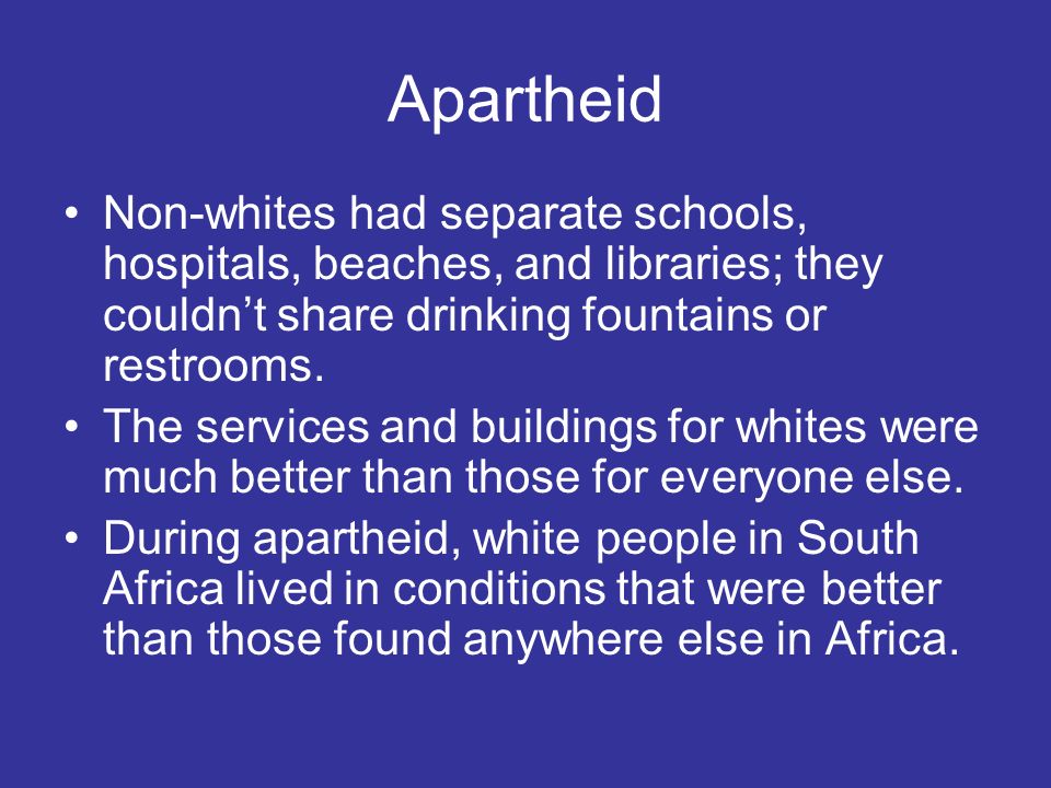 Apartheid Non-whites had separate schools, hospitals, beaches, and libraries; they couldn’t share drinking fountains or restrooms.