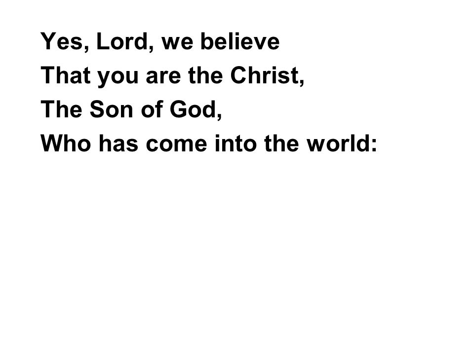 Yes, Lord, we believe That you are the Christ, The Son of God, Who has come into the world: