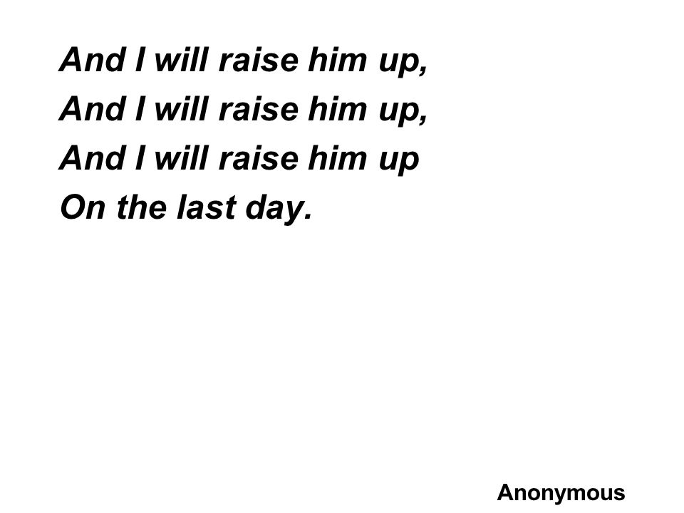 And I will raise him up, And I will raise him up On the last day.