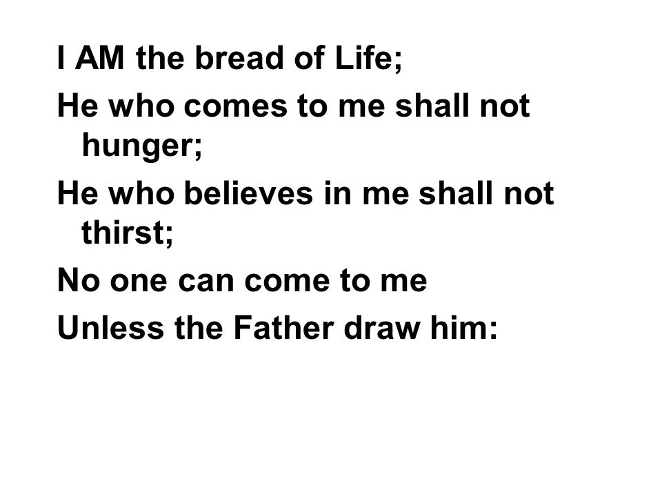 I AM the bread of Life; He who comes to me shall not hunger; He who believes in me shall not thirst;