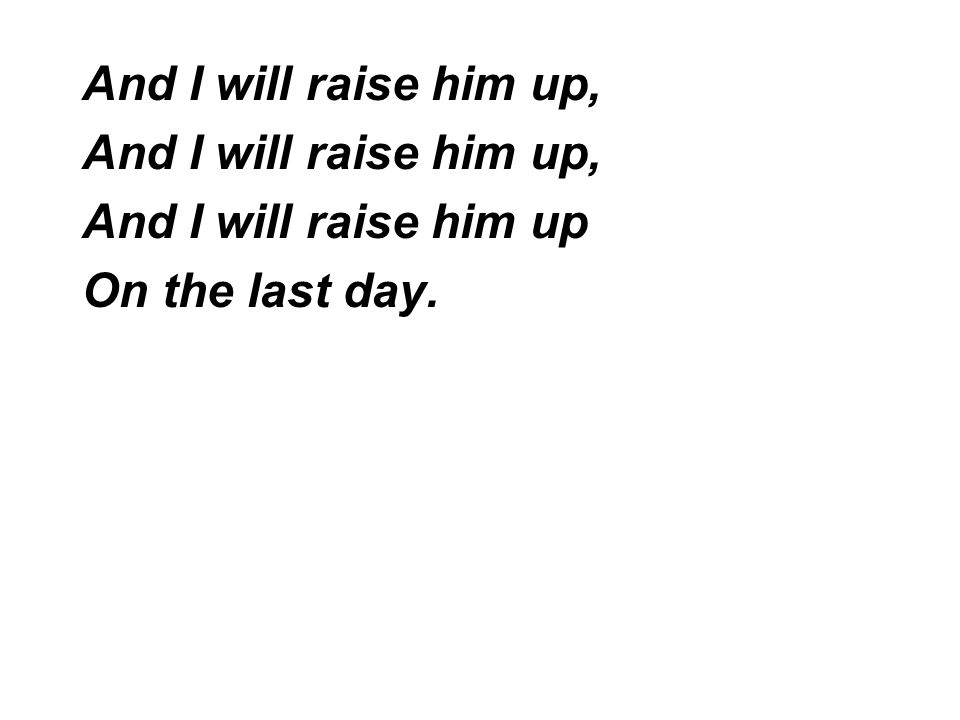 And I will raise him up, And I will raise him up On the last day.