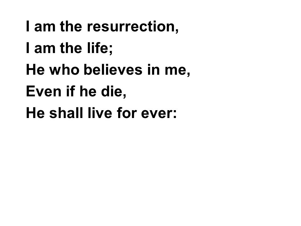 I am the resurrection, I am the life; He who believes in me, Even if he die, He shall live for ever: