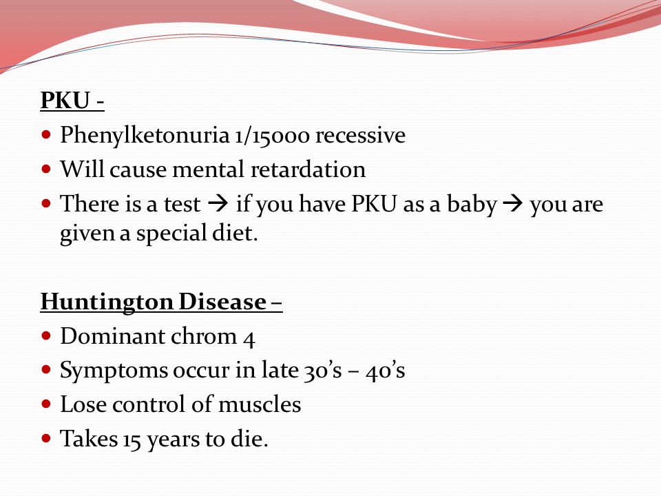 PKU - Phenylketonuria 1/15000 recessive. Will cause mental retardation. There is a test  if you have PKU as a baby  you are given a special diet.