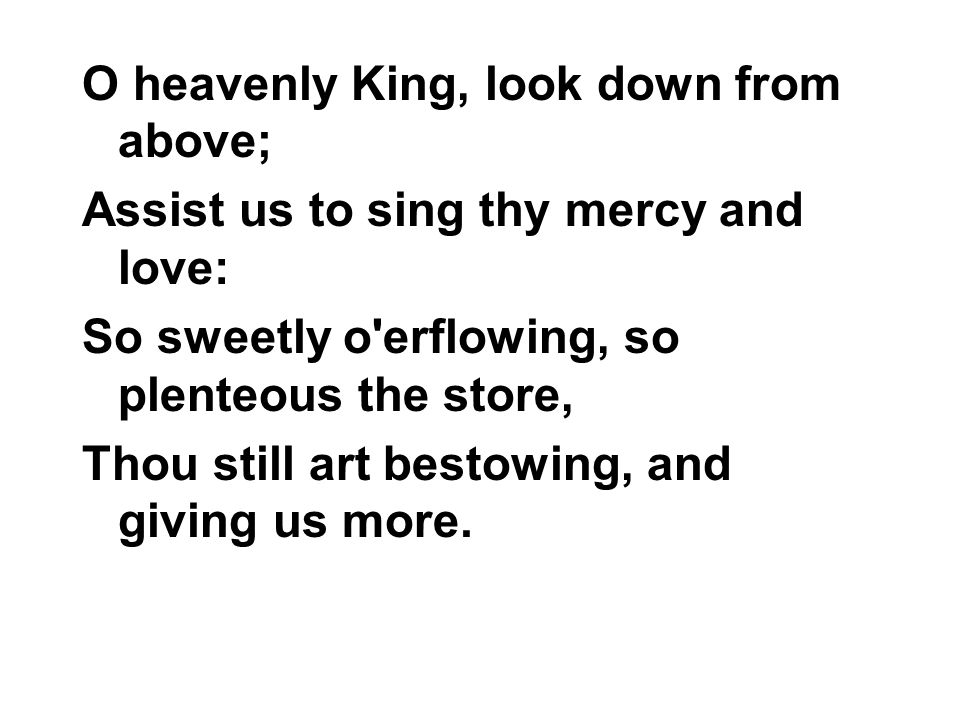 O heavenly King, look down from above;