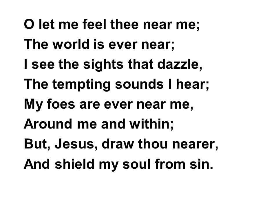 O let me feel thee near me;