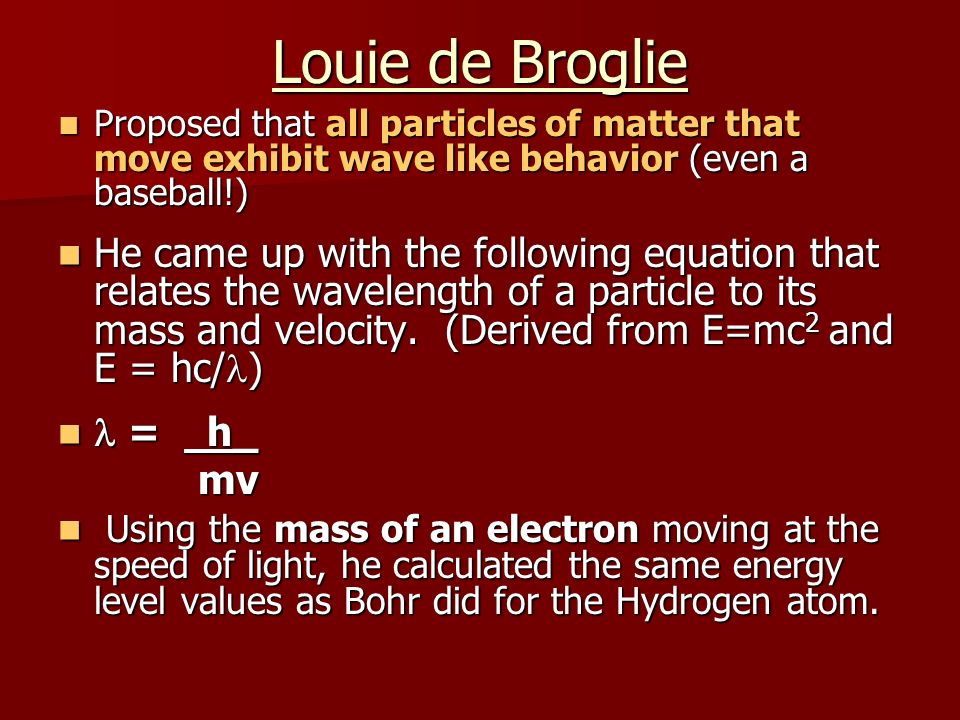 Louie de Broglie Proposed that all particles of matter that move exhibit wave like behavior (even a baseball!)