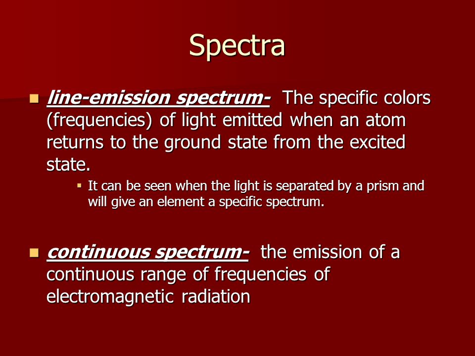 Spectra line-emission spectrum- The specific colors (frequencies) of light emitted when an atom returns to the ground state from the excited state.