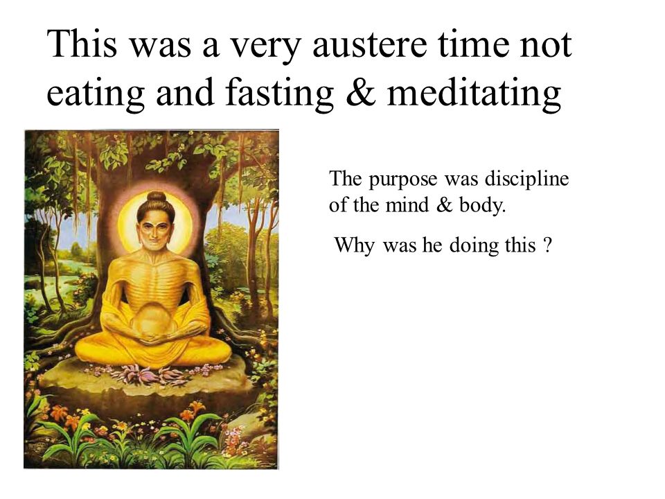 This was a very austere time not eating and fasting & meditating