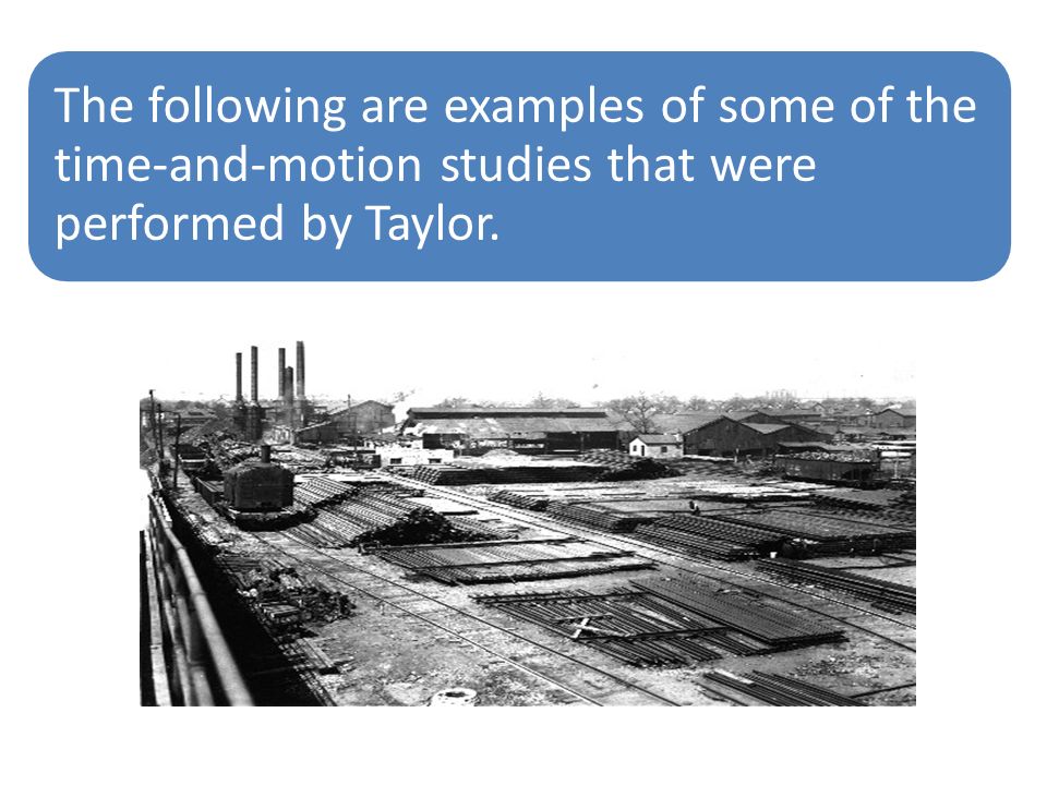The following are examples of some of the time-and-motion studies that were performed by Taylor.